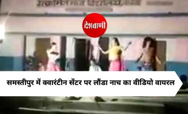 समस्तीपुर में क्वारंटीन सेंटर पर लौंडा नाच का वीडियो वायरल, प्रशासन ने कहा होगी जांच