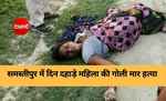 समस्तीपुर में दिन दहाड़े महिला की गोली मार हत्या, जांच में जुटी पुलिस