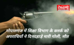 गोपालगंज में शिक्षा विभाग के क्लर्क को अपराधियों ने दिनदहाड़े मारी गोली, मौत